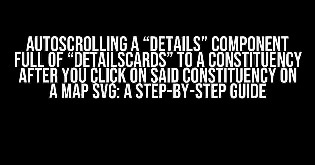 Autoscrolling a “details” Component Full of “detailsCards” to a Constituency After You Click on Said Constituency on a Map SVG: A Step-by-Step Guide