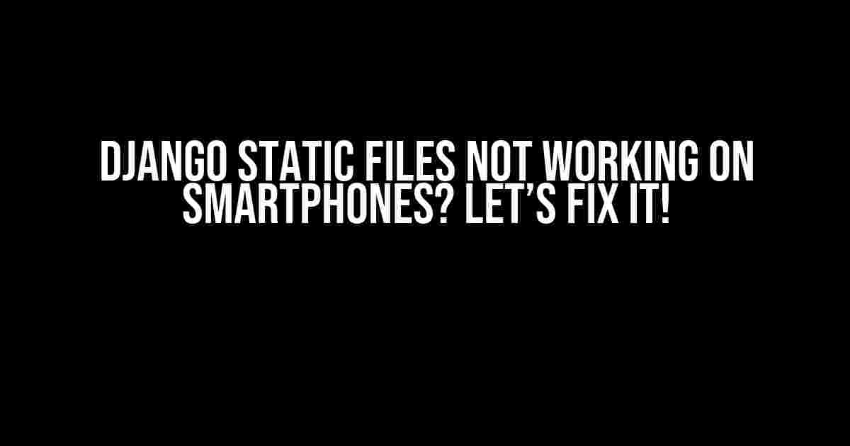 Django Static Files Not Working on Smartphones? Let’s Fix It!