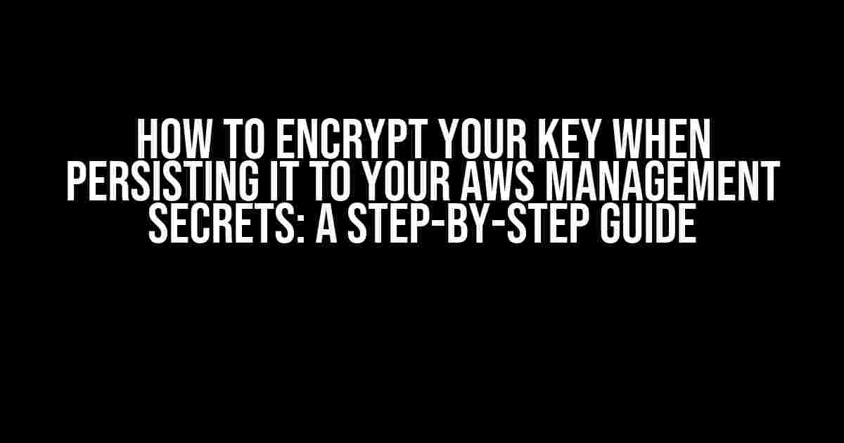 How to Encrypt Your Key When Persisting it to Your AWS Management Secrets: A Step-by-Step Guide