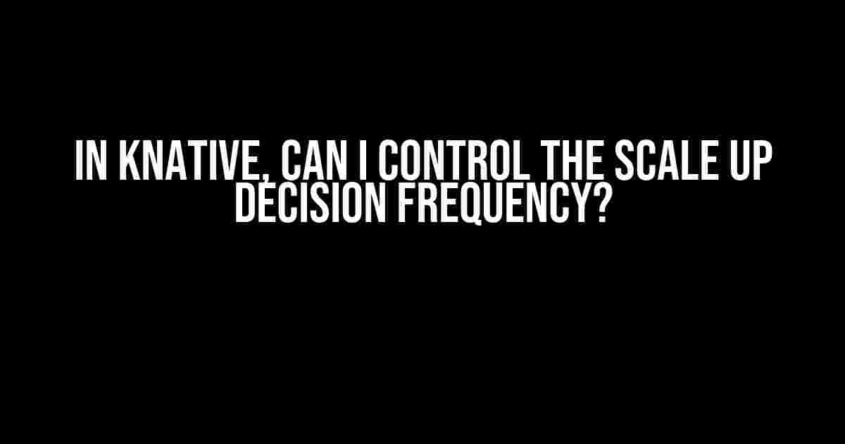 In KNative, Can I Control the Scale Up Decision Frequency?