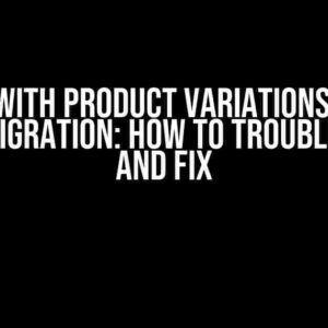 Issue with Product Variations after Data Migration: How to Troubleshoot and Fix