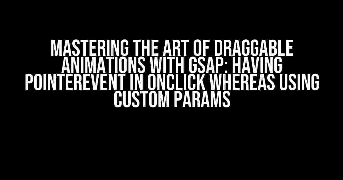 Mastering the Art of Draggable Animations with GSAP: Having pointerEvent in onClick whereas using custom params