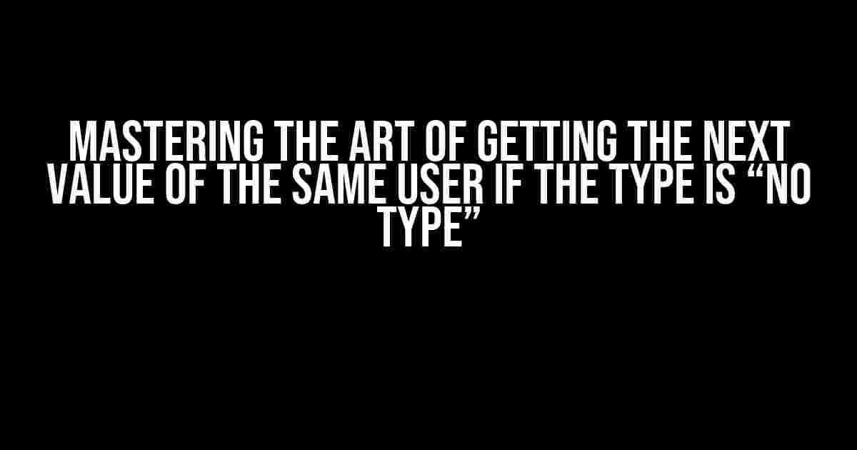 Mastering the Art of Getting the Next Value of the Same User if the Type is “No Type”