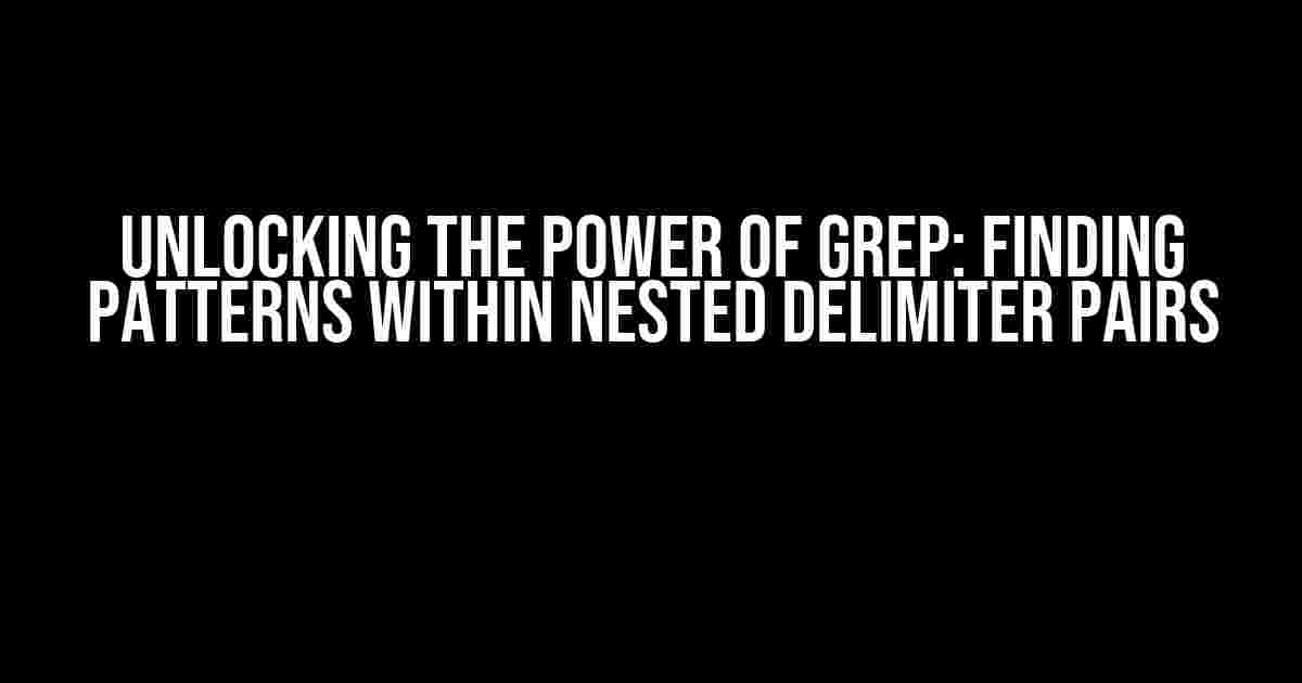 Unlocking the Power of Grep: Finding Patterns within Nested Delimiter Pairs